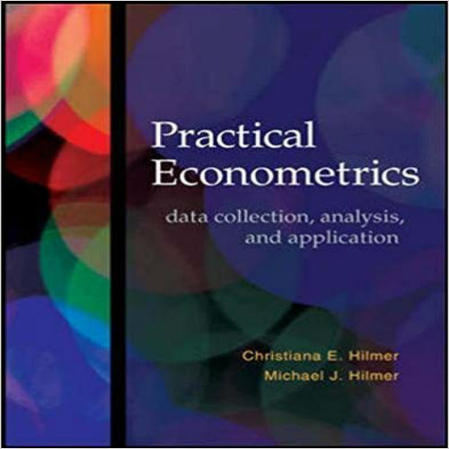 Solution Manual for Practical Econometrics Data collection Analysis and Application 1st Edition Hilmer 0073511412 9780073511412