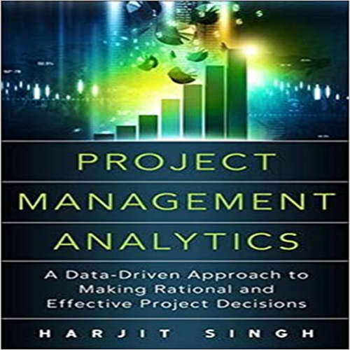 Solution Manual for Project Management Analytics A Data Driven Approach to Making Rational and Effective Project Decisions 1st Edition Singh 0134189949 9780134189949