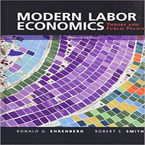 Test Bank for Modern Labor Economics Theory and Public Policy 12th Edition Ehrenberg Smith 0133462781 9780133462784